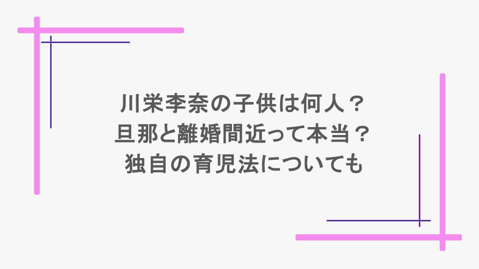 川栄李奈の子供は何人？旦那と離婚間近って本当？独自の育児法についても  