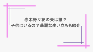赤木野々花の夫は誰？子供はいるの？華麗な生い立ちも紹介