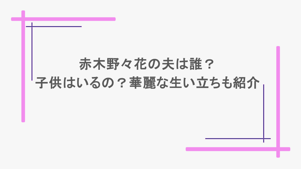 赤木野々花の夫は誰？子供はいるの？華麗な生い立ちも紹介