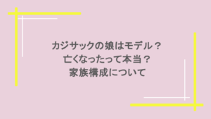 カジサックの娘はモデル？亡くなったって本当？家族構成について