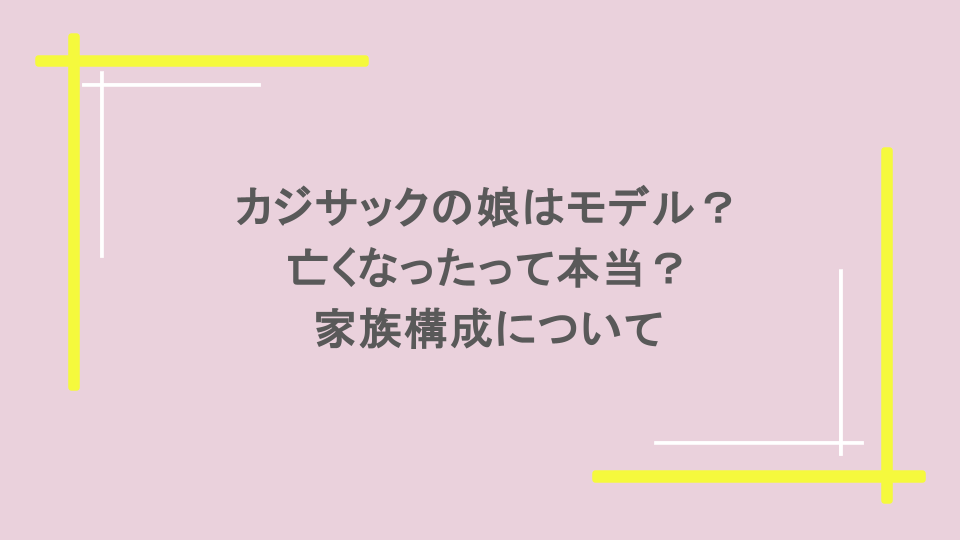 カジサックの娘はモデル？亡くなったって本当？家族構成について