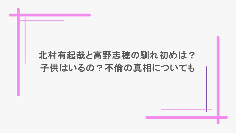 北村有起哉と高野志穂の馴れ初めは？子供はいるの？不倫の真相についても