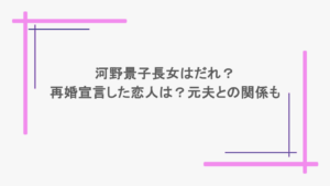 河野景子長女はだれ？再婚宣言した恋人は？元夫との関係も