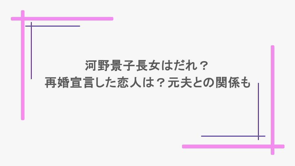 河野景子長女はだれ？再婚宣言した恋人は？元夫との関係も