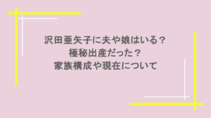 沢田亜矢子に夫や娘はいる？極秘出産だった？家族構成や現在について