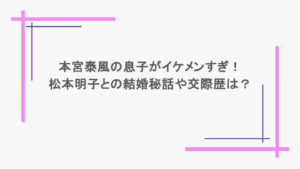 本宮泰風の息子がイケメンすぎ！松本明子との結婚秘話や交際歴は？