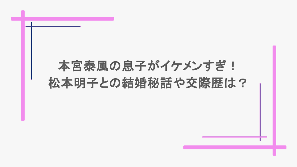 本宮泰風の息子がイケメンすぎ！松本明子との結婚秘話や交際歴は？