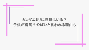 カンダエミリに旦那はいる？子供が病気？やばいと言われる理由も
