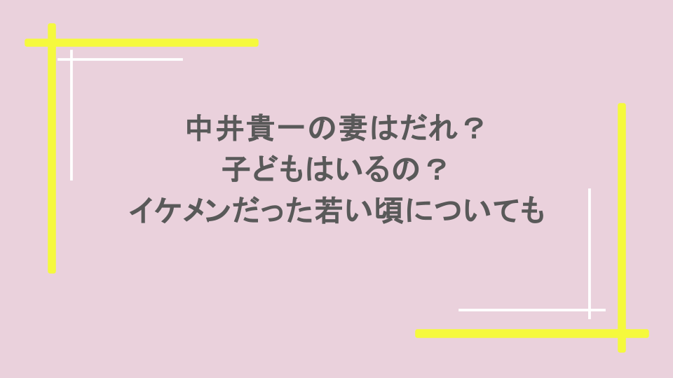 中井貴一の妻はだれ?子どもはいるの?イケメンだった若い頃についても
